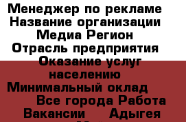 Менеджер по рекламе › Название организации ­ Медиа Регион › Отрасль предприятия ­ Оказание услуг населению › Минимальный оклад ­ 20 000 - Все города Работа » Вакансии   . Адыгея респ.,Майкоп г.